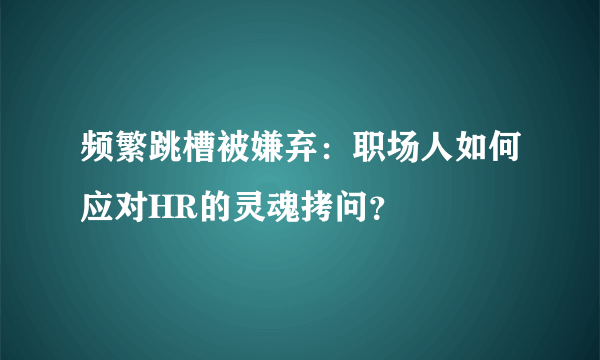 频繁跳槽被嫌弃：职场人如何应对HR的灵魂拷问？