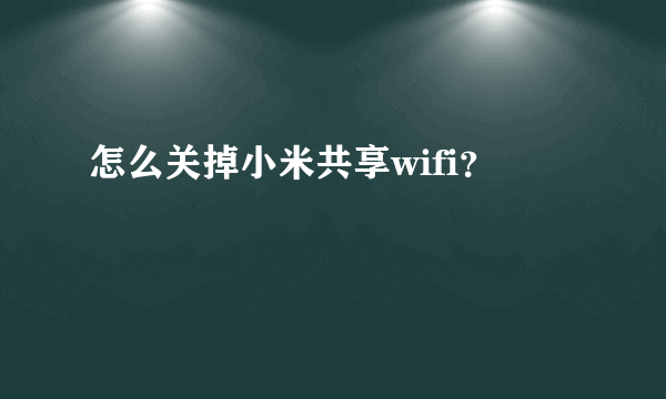 怎么关掉小米共享wifi？