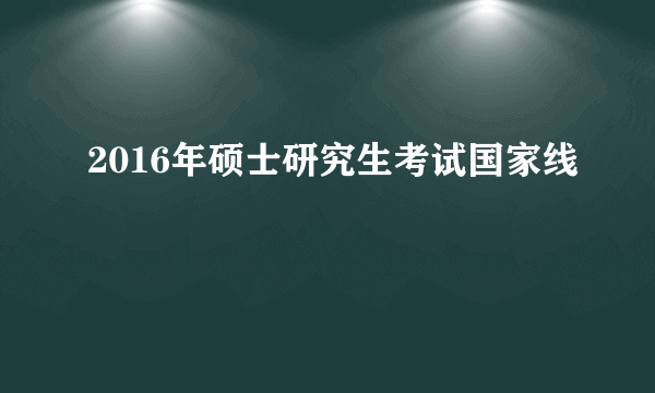 2016年硕士研究生考试国家线