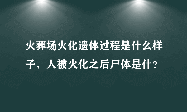 火葬场火化遗体过程是什么样子，人被火化之后尸体是什？