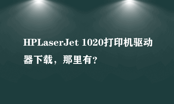 HPLaserJet 1020打印机驱动器下载，那里有？