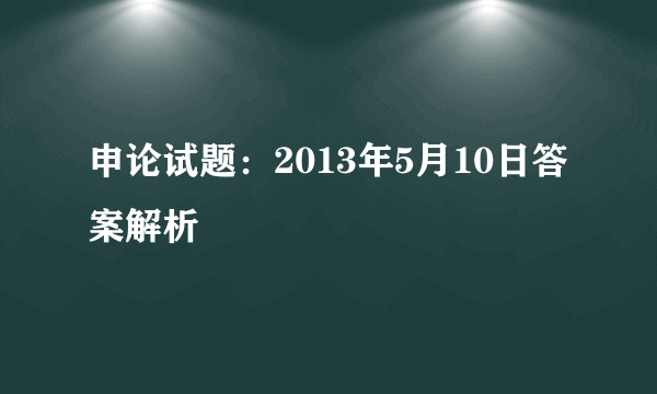 申论试题：2013年5月10日答案解析