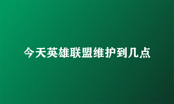 今天英雄联盟维护到几点