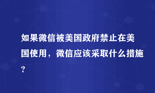 如果微信被美国政府禁止在美国使用，微信应该采取什么措施？