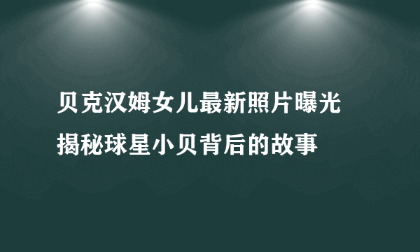 贝克汉姆女儿最新照片曝光 揭秘球星小贝背后的故事