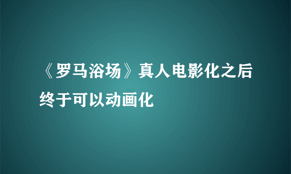 《罗马浴场》真人电影化之后终于可以动画化