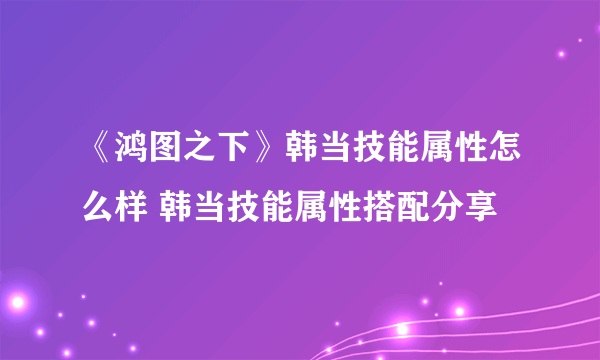 《鸿图之下》韩当技能属性怎么样 韩当技能属性搭配分享