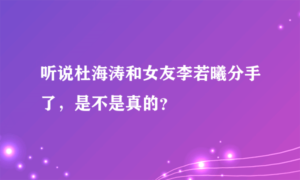 听说杜海涛和女友李若曦分手了，是不是真的？