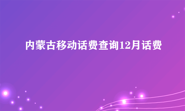 内蒙古移动话费查询12月话费