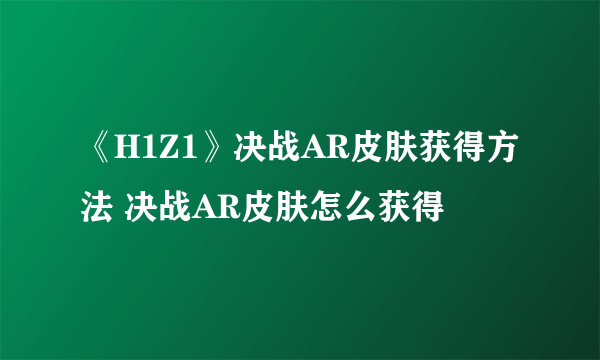 《H1Z1》决战AR皮肤获得方法 决战AR皮肤怎么获得