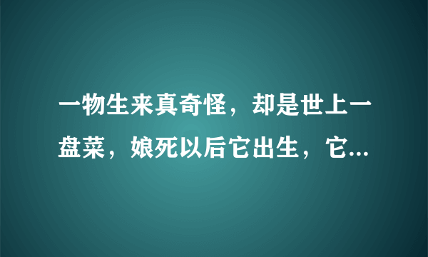 一物生来真奇怪，却是世上一盘菜，娘死以后它出生，它死以后娘还在。