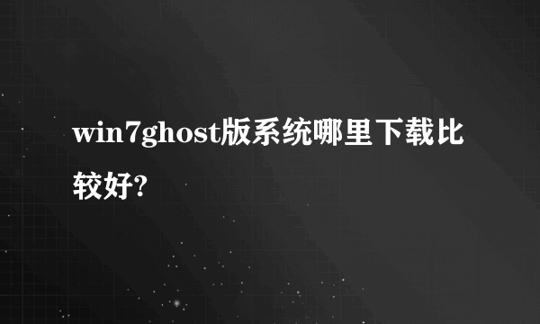 win7ghost版系统哪里下载比较好?