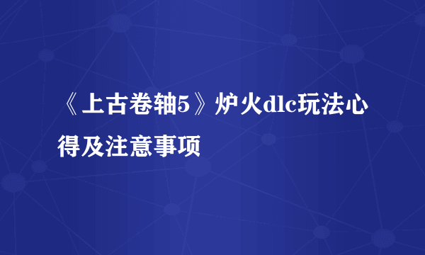 《上古卷轴5》炉火dlc玩法心得及注意事项