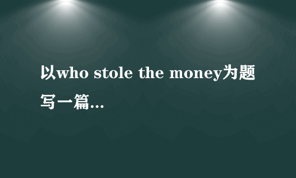 以who stole the money为题写一篇英语作文