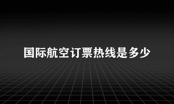 国际航空订票热线是多少