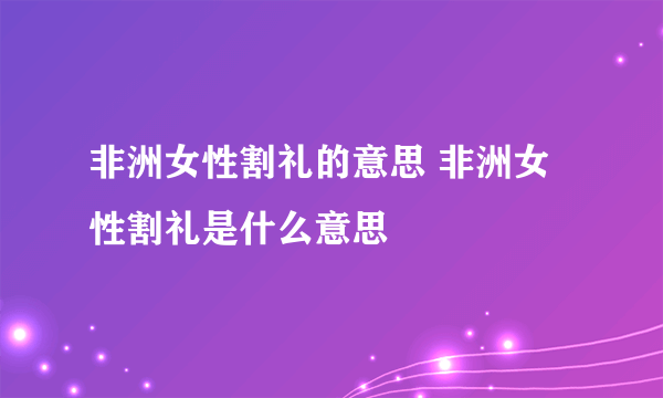 非洲女性割礼的意思 非洲女性割礼是什么意思