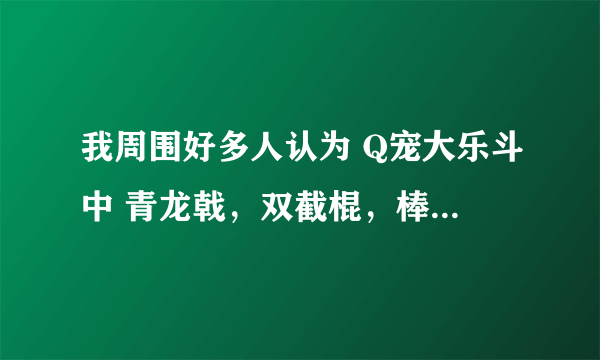 我周围好多人认为 Q宠大乐斗中 青龙戟，双截棍，棒球棒这些武器不厉害，甚至有人说是垃圾武器，谈谈你的看法。