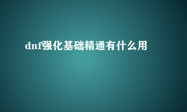 dnf强化基础精通有什么用