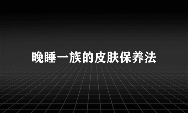 晚睡一族的皮肤保养法