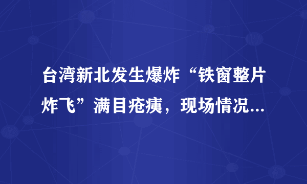 台湾新北发生爆炸“铁窗整片炸飞”满目疮痍，现场情况是怎样的？