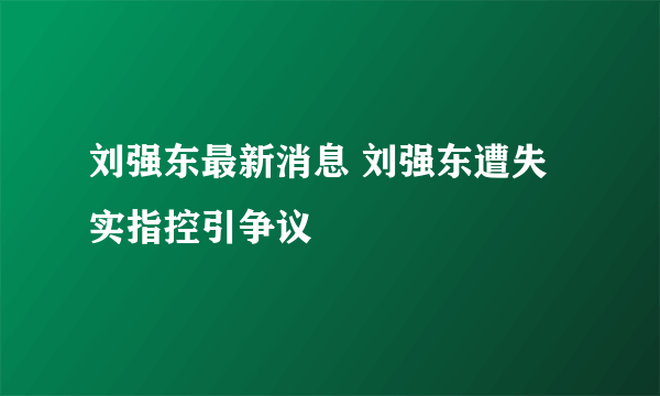 刘强东最新消息 刘强东遭失实指控引争议