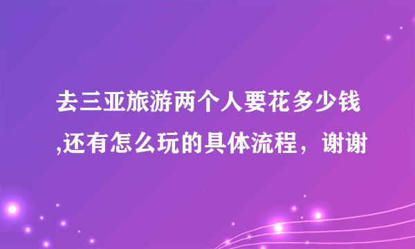 去三亚旅游两个人要花多少钱,还有怎么玩的具体流程，谢谢