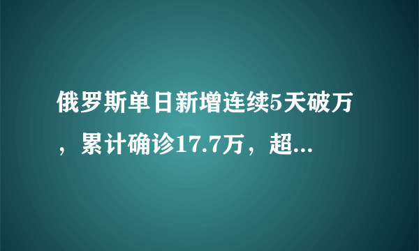 俄罗斯单日新增连续5天破万，累计确诊17.7万，超德国居全球第6，为什么会这样？