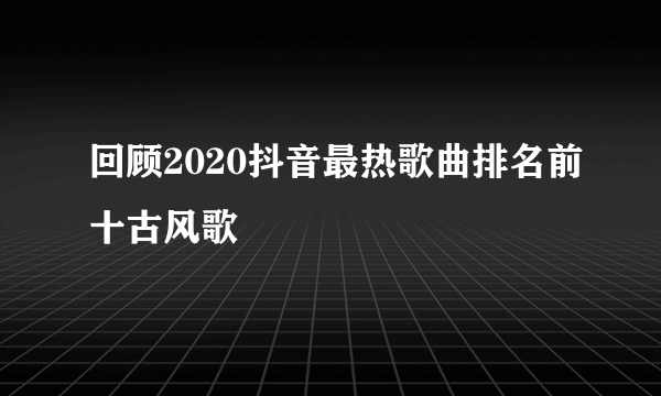 回顾2020抖音最热歌曲排名前十古风歌