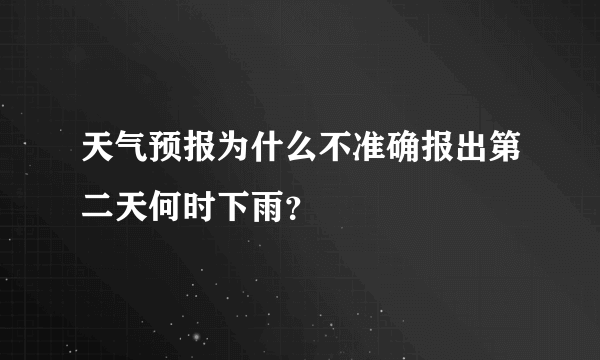 天气预报为什么不准确报出第二天何时下雨？