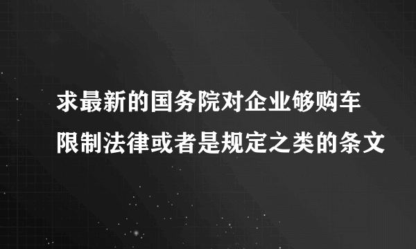 求最新的国务院对企业够购车限制法律或者是规定之类的条文