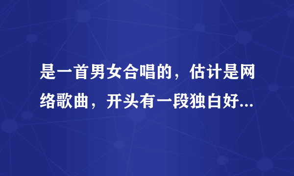 是一首男女合唱的，估计是网络歌曲，开头有一段独白好像。 ： 你说我不该不该XX你的温柔 你。”