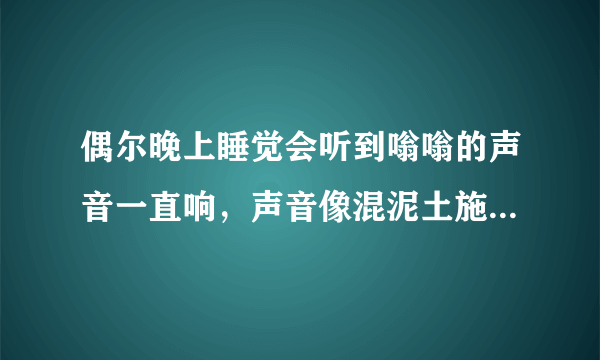 偶尔晚上睡觉会听到嗡嗡的声音一直响，声音像混泥土施工的那个声音，