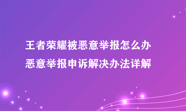 王者荣耀被恶意举报怎么办 恶意举报申诉解决办法详解