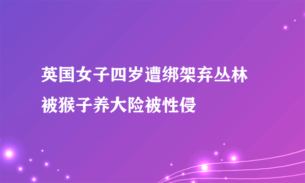 英国女子四岁遭绑架弃丛林 被猴子养大险被性侵