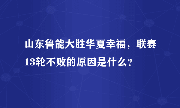 山东鲁能大胜华夏幸福，联赛13轮不败的原因是什么？