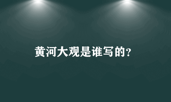 黄河大观是谁写的？