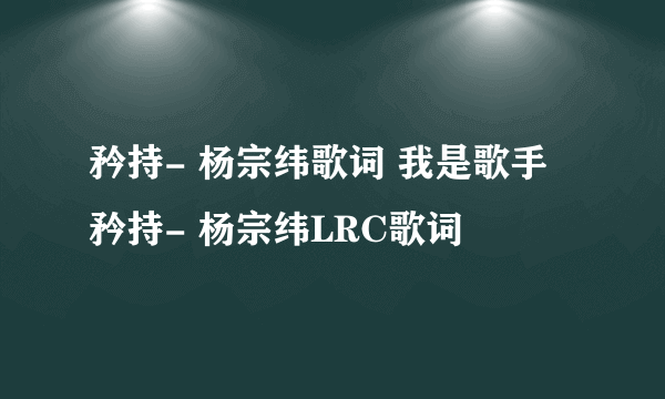 矜持- 杨宗纬歌词 我是歌手 矜持- 杨宗纬LRC歌词