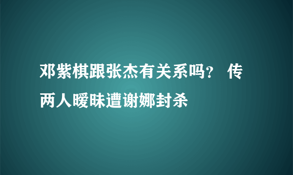 邓紫棋跟张杰有关系吗？ 传两人暧昧遭谢娜封杀