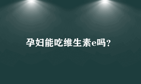 孕妇能吃维生素e吗？