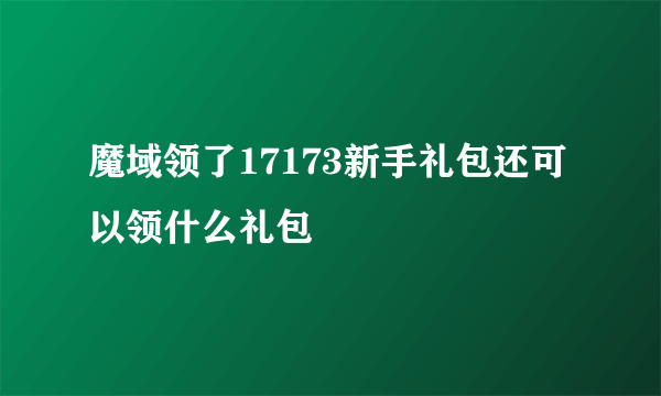 魔域领了17173新手礼包还可以领什么礼包