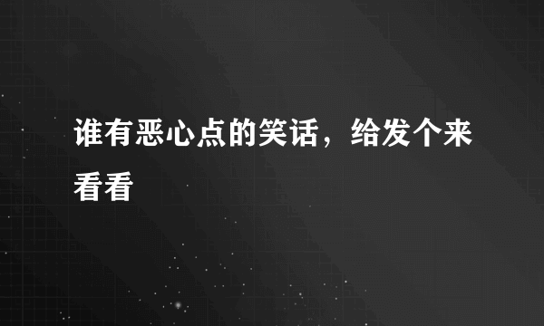 谁有恶心点的笑话，给发个来看看