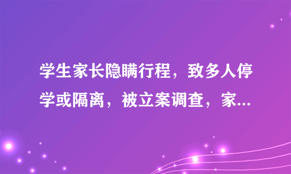 学生家长隐瞒行程，致多人停学或隔离，被立案调查，家长可能受到何种处罚？