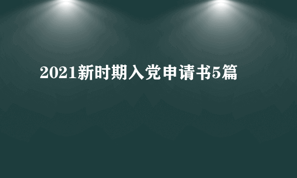 2021新时期入党申请书5篇