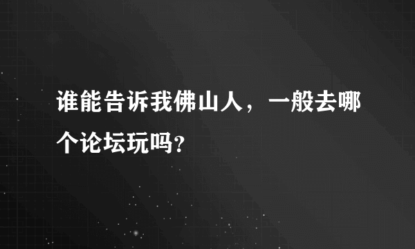 谁能告诉我佛山人，一般去哪个论坛玩吗？