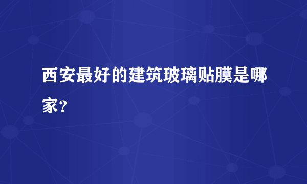 西安最好的建筑玻璃贴膜是哪家？