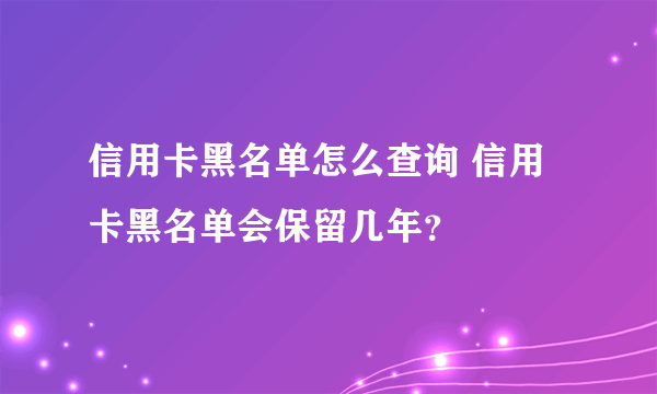 信用卡黑名单怎么查询 信用卡黑名单会保留几年？