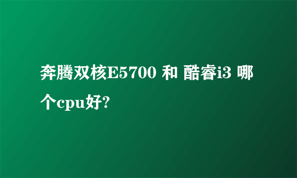 奔腾双核E5700 和 酷睿i3 哪个cpu好?