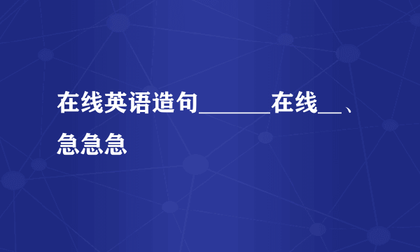 在线英语造句______在线__、急急急