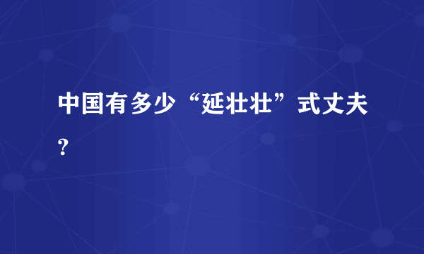 中国有多少“延壮壮”式丈夫？