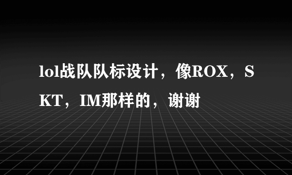 lol战队队标设计，像ROX，SKT，IM那样的，谢谢